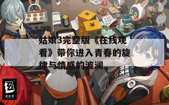 姑娘3完整版《在线观看》带你进入青春的旋律与情感的波澜