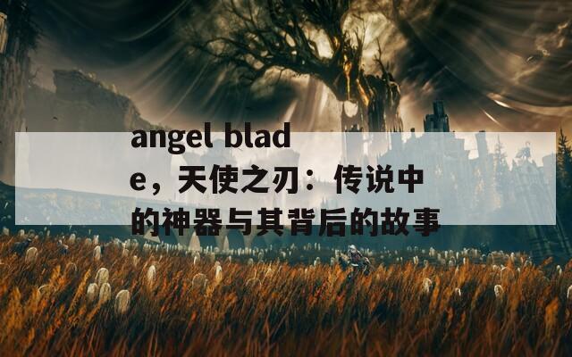 angel blade，天使之刃：传说中的神器与其背后的故事