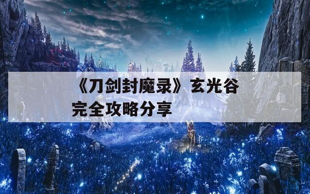 《刀剑封魔录》玄光谷完全攻略分享