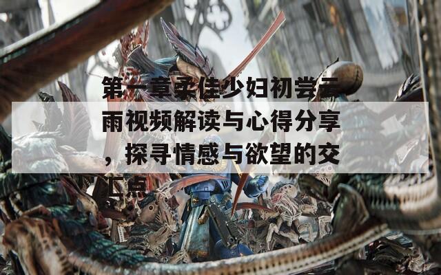 第一章柔佳少妇初尝云雨视频解读与心得分享，探寻情感与欲望的交汇点