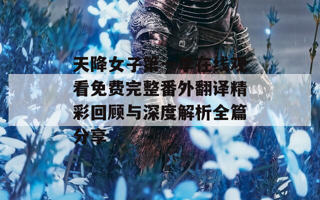 天降女子第一季在线观看免费完整番外翻译精彩回顾与深度解析全篇分享