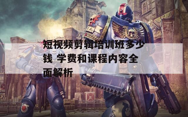 短视频剪辑培训班多少钱 学费和课程内容全面解析