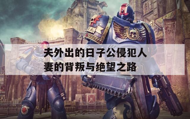 夫外出的日子公侵犯人妻的背叛与绝望之路