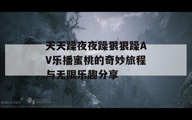 天天躁夜夜躁狠狠躁AV乐播蜜桃的奇妙旅程与无限乐趣分享