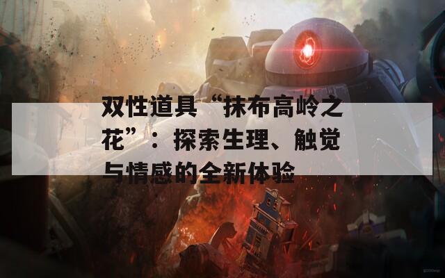 双性道具“抹布高岭之花”：探索生理、触觉与情感的全新体验