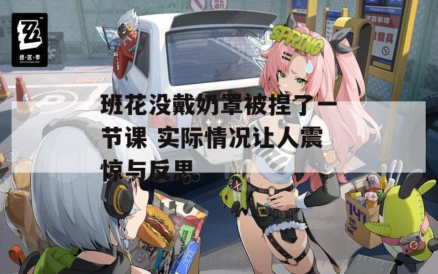 班花没戴奶罩被捏了一节课 实际情况让人震惊与反思