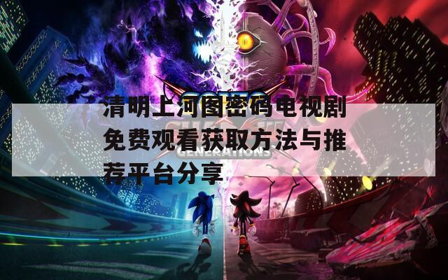 清明上河图密码电视剧免费观看获取方法与推荐平台分享