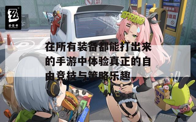 在所有装备都能打出来的手游中体验真正的自由竞技与策略乐趣