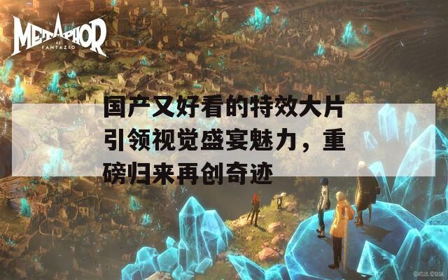 国产又好看的特效大片引领视觉盛宴魅力，重磅归来再创奇迹