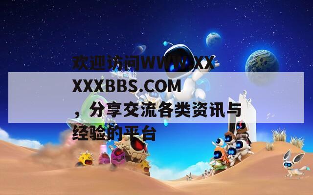 欢迎访问WWW.XXXXXBBS.COM，分享交流各类资讯与经验的平台