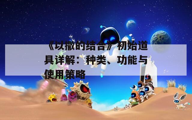 《以撒的结合》初始道具详解：种类、功能与使用策略