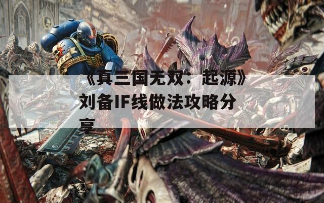 《真三国无双：起源》刘备IF线做法攻略分享