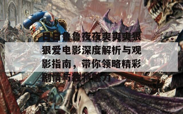 日日鲁鲁夜夜爽爽爽狠狠爱电影深度解析与观影指南，带你领略精彩剧情与独特魅力