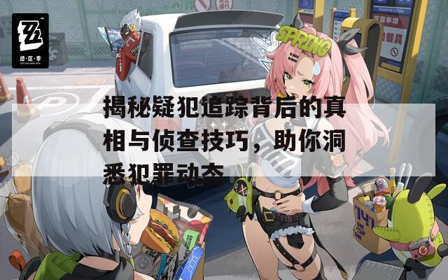 揭秘疑犯追踪背后的真相与侦查技巧，助你洞悉犯罪动态