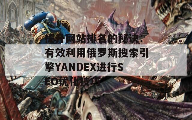提升网站排名的秘诀：有效利用俄罗斯搜索引擎YANDEX进行SEO优化技巧