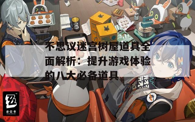 不思议迷宫树屋道具全面解析：提升游戏体验的八大必备道具