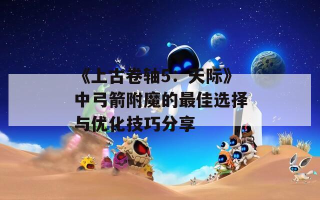 《上古卷轴5：天际》中弓箭附魔的最佳选择与优化技巧分享