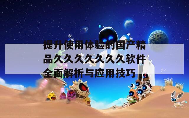 提升使用体验的国产精品久久久久久久久软件全面解析与应用技巧