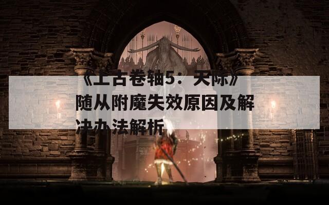 《上古卷轴5：天际》随从附魔失效原因及解决办法解析