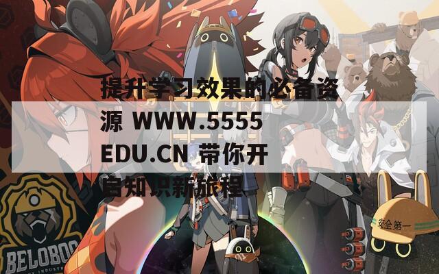提升学习效果的必备资源 WWW.5555EDU.CN 带你开启知识新旅程