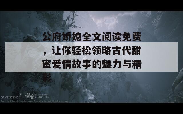 公府娇媳全文阅读免费，让你轻松领略古代甜蜜爱情故事的魅力与精彩