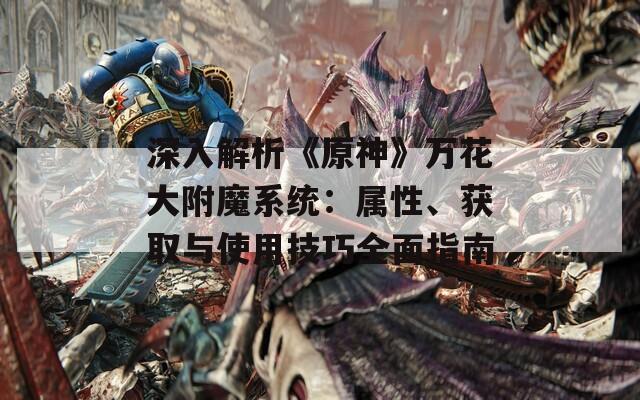 深入解析《原神》万花大附魔系统：属性、获取与使用技巧全面指南