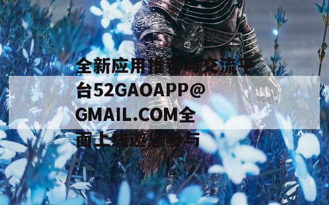 全新应用推荐与交流平台52GAOAPP@GMAIL.COM全面上线邀您参与