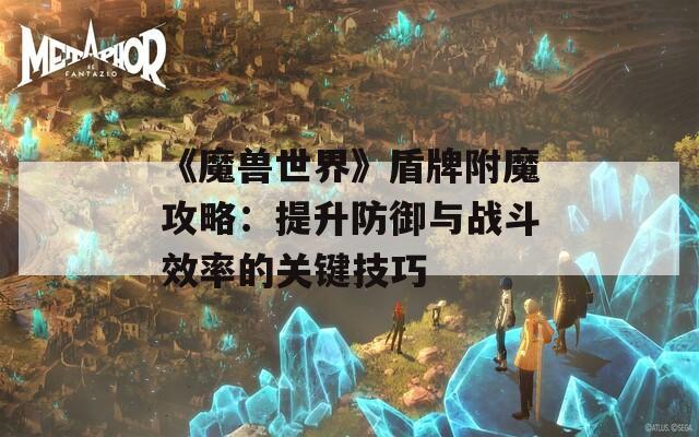 《魔兽世界》盾牌附魔攻略：提升防御与战斗效率的关键技巧
