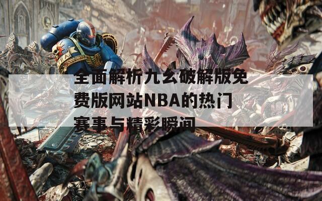 全面解析九幺破解版免费版网站NBA的热门赛事与精彩瞬间