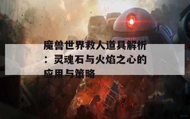 魔兽世界救人道具解析：灵魂石与火焰之心的应用与策略