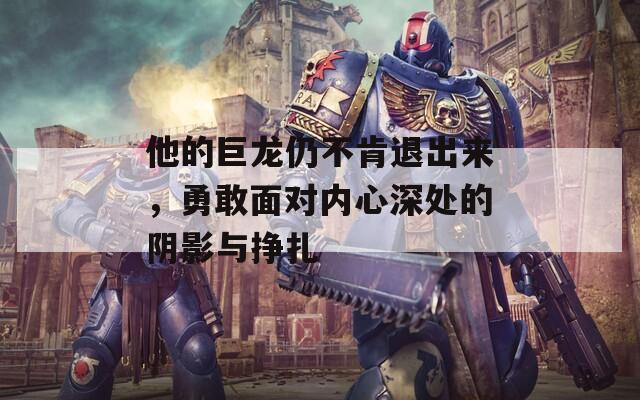 他的巨龙仍不肯退出来，勇敢面对内心深处的阴影与挣扎
