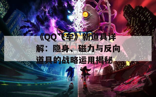 《QQ飞车》新道具详解：隐身、磁力与反向道具的战略运用揭秘