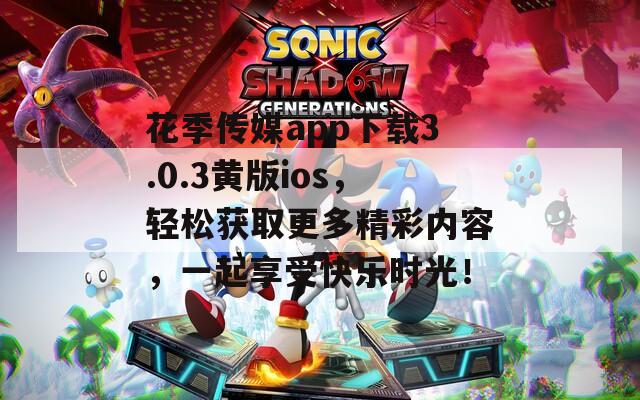 花季传媒app下载3.0.3黄版ios，轻松获取更多精彩内容，一起享受快乐时光！