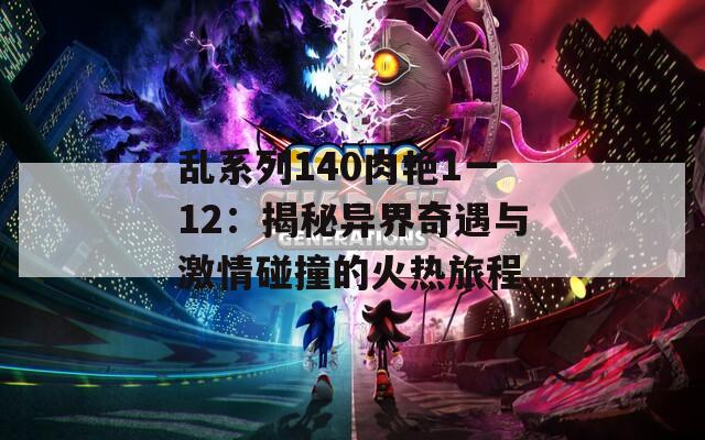 乱系列140肉艳1一12：揭秘异界奇遇与激情碰撞的火热旅程