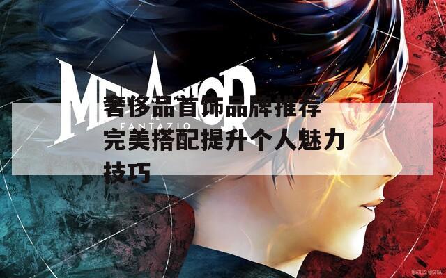 奢侈品首饰品牌推荐 完美搭配提升个人魅力技巧