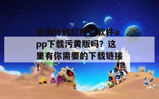 想要体验红樱桃软件app下载污黄版吗？这里有你需要的下载链接！