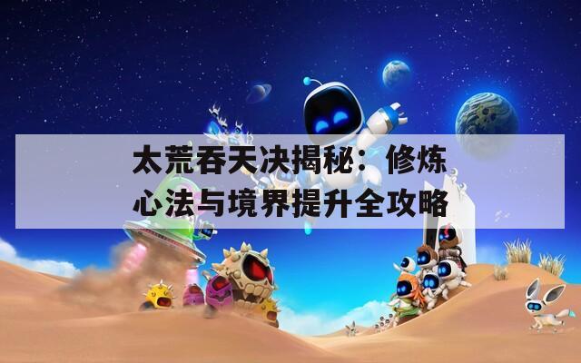 太荒吞天决揭秘：修炼心法与境界提升全攻略