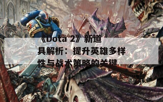 《Dota 2》新道具解析：提升英雄多样性与战术策略的关键