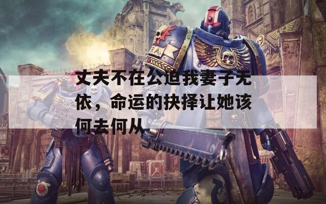 丈夫不在公迫我妻子无依，命运的抉择让她该何去何从