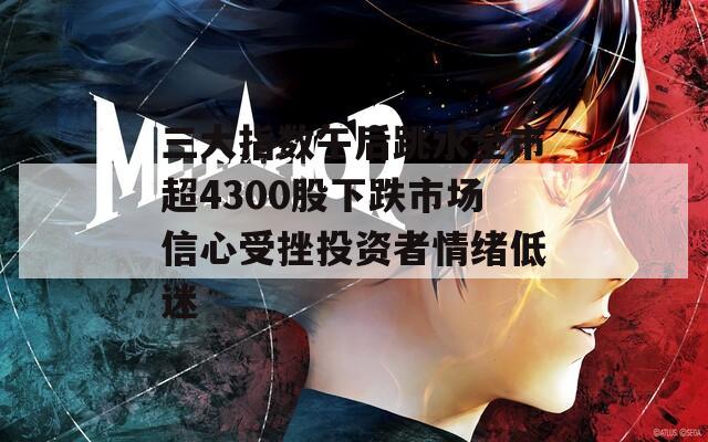 三大指数午后跳水全市超4300股下跌市场信心受挫投资者情绪低迷