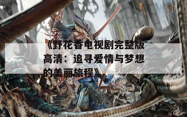 《野花香电视剧完整版高清：追寻爱情与梦想的美丽旅程》