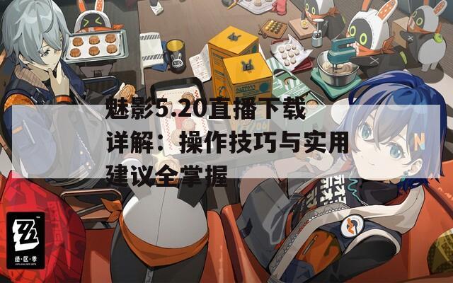 魅影5.20直播下载详解：操作技巧与实用建议全掌握