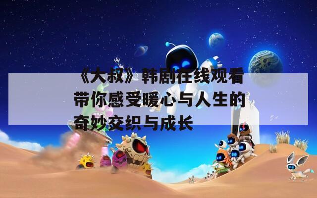 《大叔》韩剧在线观看带你感受暖心与人生的奇妙交织与成长