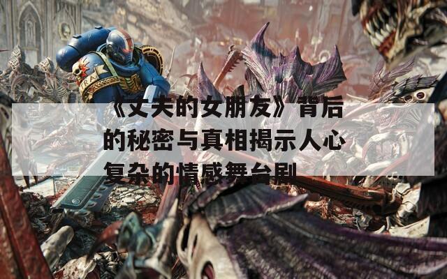 《丈夫的女朋友》背后的秘密与真相揭示人心复杂的情感舞台剧