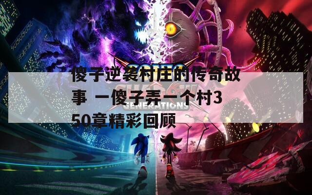 傻子逆袭村庄的传奇故事 一傻子弄一个村350章精彩回顾