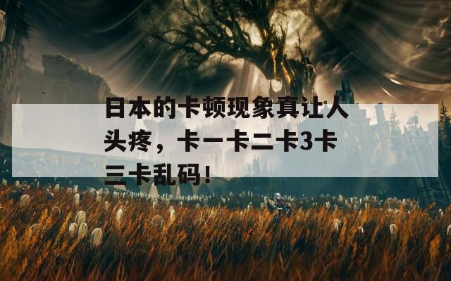 日本的卡顿现象真让人头疼，卡一卡二卡3卡三卡乱码！
