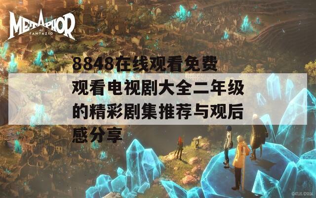 8848在线观看免费观看电视剧大全二年级的精彩剧集推荐与观后感分享