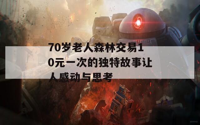70岁老人森林交易10元一次的独特故事让人感动与思考