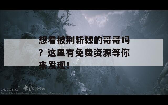 想看披荆斩棘的哥哥吗？这里有免费资源等你来发现！