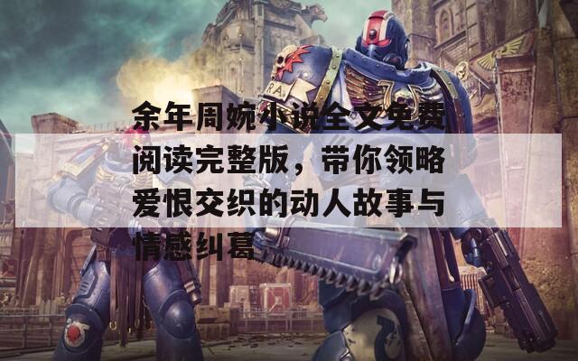 余年周婉小说全文免费阅读完整版，带你领略爱恨交织的动人故事与情感纠葛